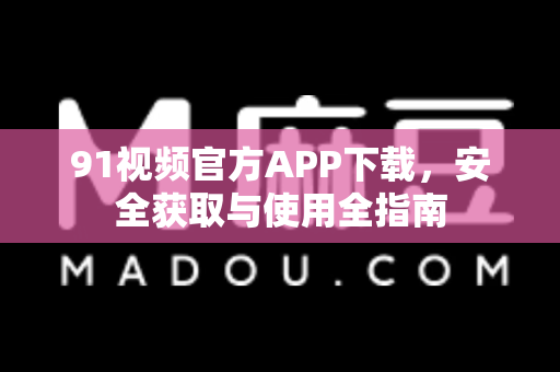 91视频官方APP下载，安全获取与使用全指南-第1张图片-91土豆视频最新版