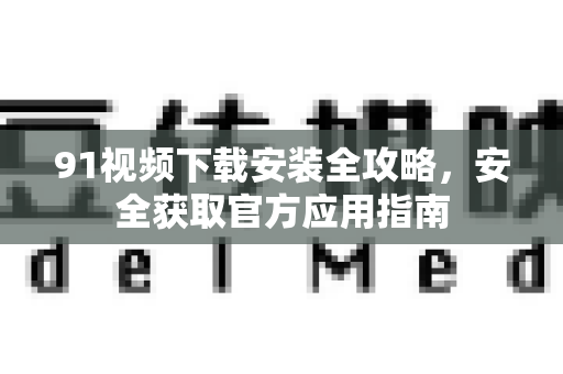 91视频下载安装全攻略，安全获取官方应用指南-第1张图片-91土豆视频最新版