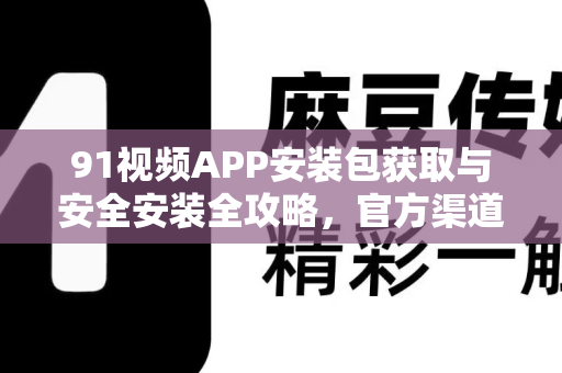 91视频APP安装包获取与安全安装全攻略，官方渠道与避坑指南-第1张图片-91土豆视频最新版