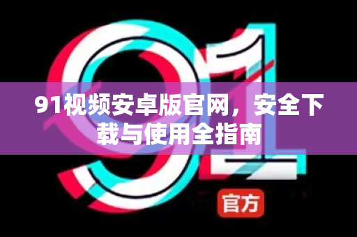 91视频安卓版官网，安全下载与使用全指南-第1张图片-91土豆视频最新版