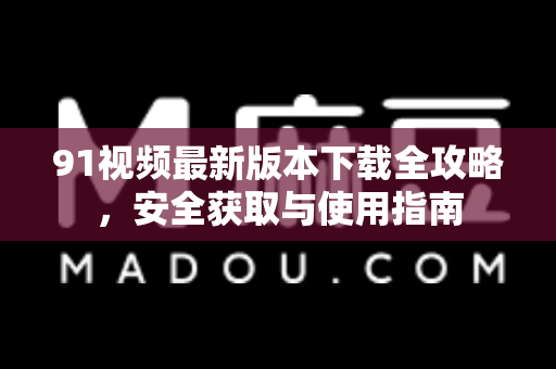 91视频最新版本下载全攻略，安全获取与使用指南-第1张图片-91土豆视频最新版