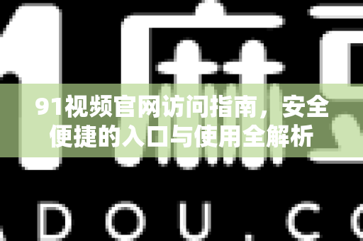 91视频官网访问指南，安全便捷的入口与使用全解析-第1张图片-91土豆视频最新版