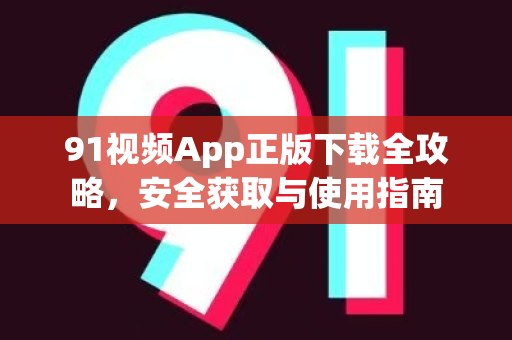 91视频App正版下载全攻略，安全获取与使用指南-第1张图片-91土豆视频最新版
