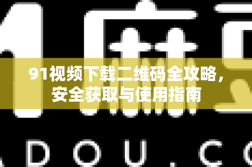 91视频下载二维码全攻略，安全获取与使用指南-第1张图片-91土豆视频最新版