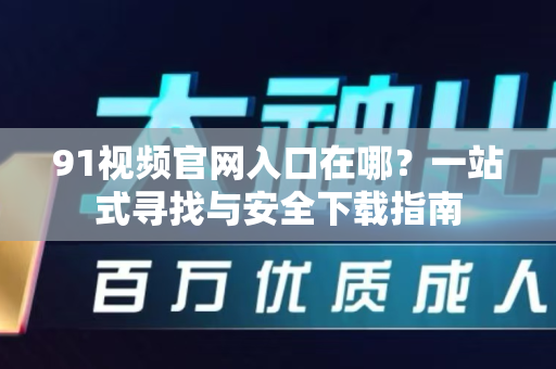 91视频官网入口在哪？一站式寻找与安全下载指南-第1张图片-91土豆视频最新版