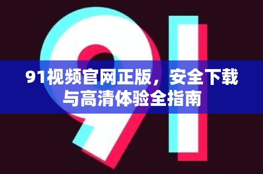 91视频官网正版，安全下载与高清体验全指南-第1张图片-91土豆视频最新版