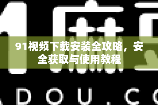 91视频下载安装全攻略,安全获取与使用教程-第1张图片-91土豆视频最新版 91视频下载安装全攻略,安全获取与使用教程-第1张图片-91土豆视频最新版