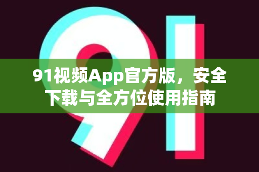 91视频App官方版，安全下载与全方位使用指南-第1张图片-91土豆视频最新版
