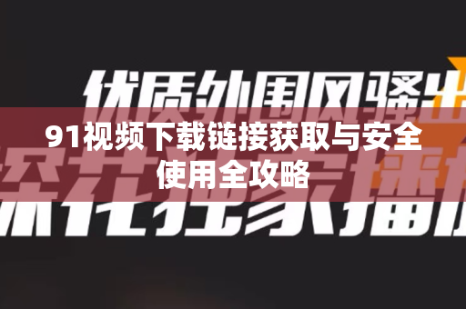 91视频下载链接获取与安全使用全攻略-第1张图片-91土豆视频最新版