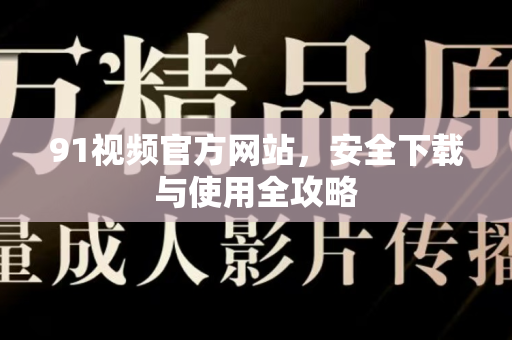91视频官方网站，安全下载与使用全攻略-第1张图片-91土豆视频最新版