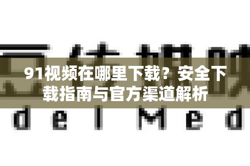 91视频在哪里下载？安全下载指南与官方渠道解析-第1张图片-91土豆视频最新版