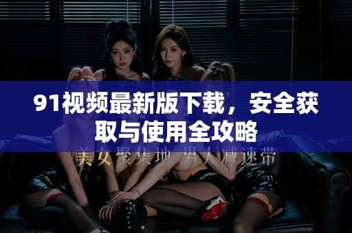 91视频最新版下载，安全获取与使用全攻略-第1张图片-91土豆视频最新版