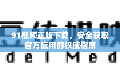 91视频正版下载,安全获取官方应用的权威指南-第1张图片-91土豆视频最新版 91视频正版下载,安全获取官方应用的权威指南-第1张图片-91土豆视频最新版