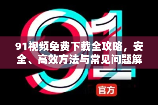 91视频免费下载全攻略，安全、高效方法与常见问题解答-第1张图片-91土豆视频最新版
