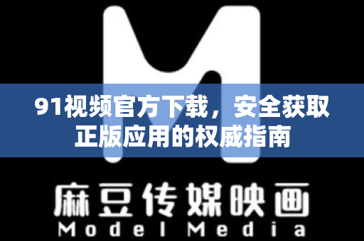 91视频官方下载，安全获取正版应用的权威指南-第1张图片-91土豆视频最新版