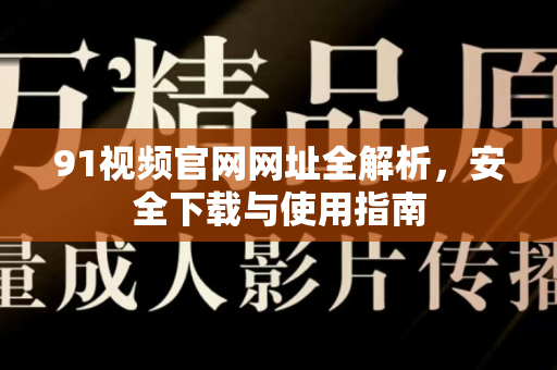 91视频官网网址全解析，安全下载与使用指南-第1张图片-91土豆视频最新版