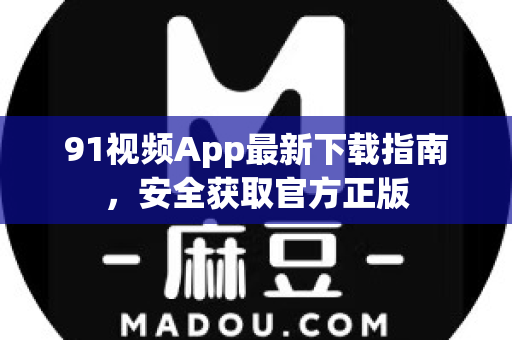 91视频App最新下载指南，安全获取官方正版-第1张图片-91土豆视频最新版